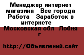 Менеджер интернет магазина - Все города Работа » Заработок в интернете   . Московская обл.,Лобня г.